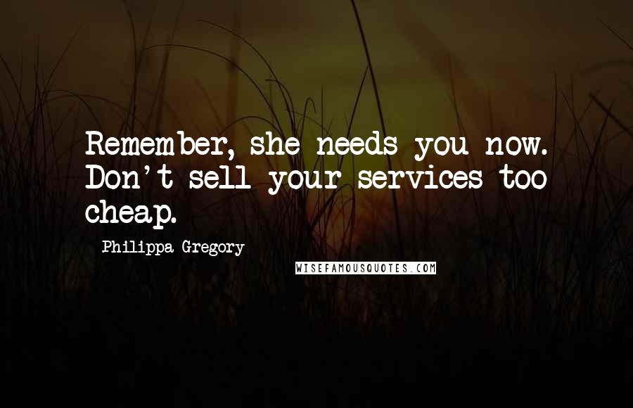 Philippa Gregory Quotes: Remember, she needs you now. Don't sell your services too cheap.