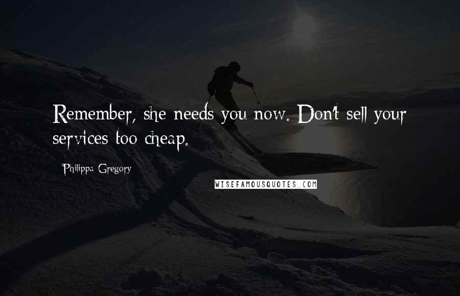 Philippa Gregory Quotes: Remember, she needs you now. Don't sell your services too cheap.