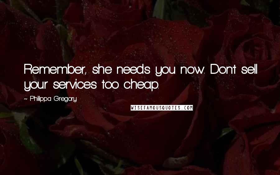 Philippa Gregory Quotes: Remember, she needs you now. Don't sell your services too cheap.