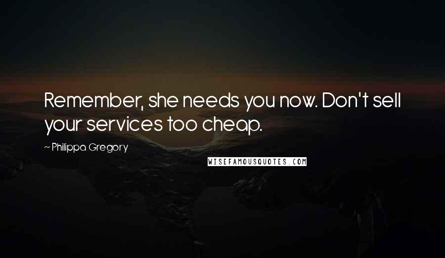 Philippa Gregory Quotes: Remember, she needs you now. Don't sell your services too cheap.