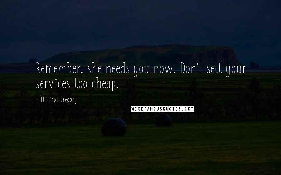 Philippa Gregory Quotes: Remember, she needs you now. Don't sell your services too cheap.