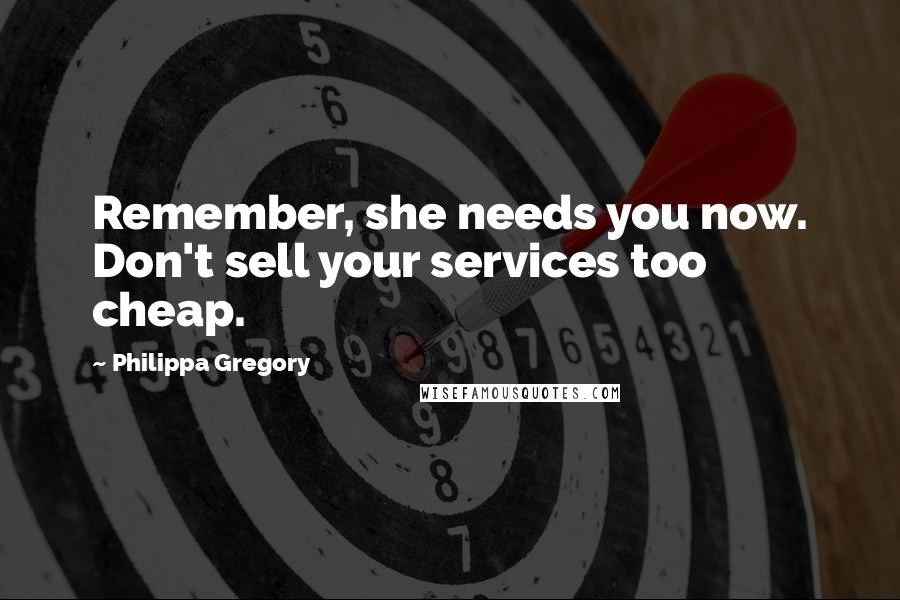 Philippa Gregory Quotes: Remember, she needs you now. Don't sell your services too cheap.