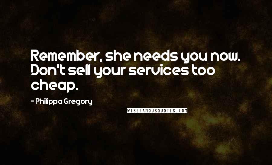 Philippa Gregory Quotes: Remember, she needs you now. Don't sell your services too cheap.