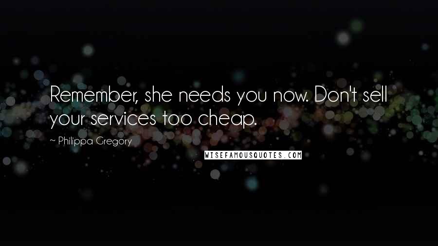 Philippa Gregory Quotes: Remember, she needs you now. Don't sell your services too cheap.