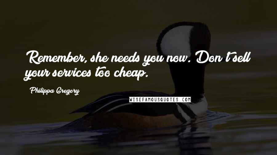 Philippa Gregory Quotes: Remember, she needs you now. Don't sell your services too cheap.