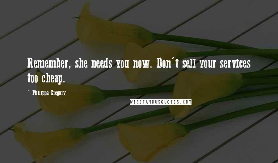 Philippa Gregory Quotes: Remember, she needs you now. Don't sell your services too cheap.