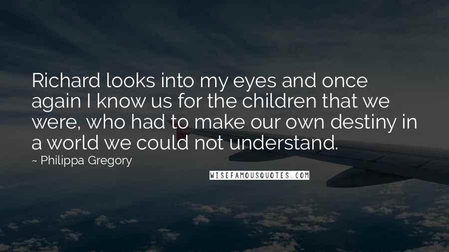 Philippa Gregory Quotes: Richard looks into my eyes and once again I know us for the children that we were, who had to make our own destiny in a world we could not understand.
