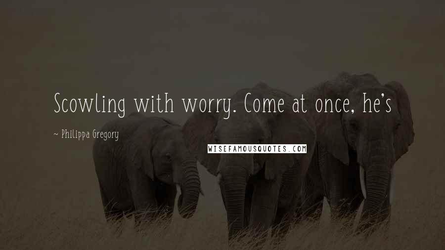 Philippa Gregory Quotes: Scowling with worry. Come at once, he's