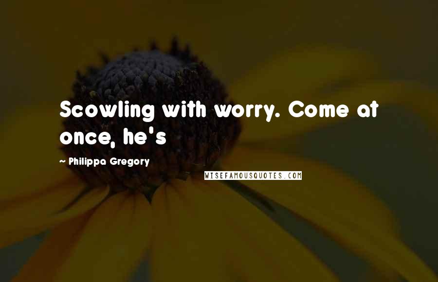 Philippa Gregory Quotes: Scowling with worry. Come at once, he's