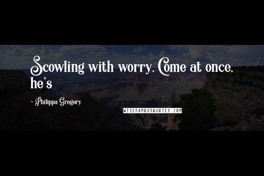 Philippa Gregory Quotes: Scowling with worry. Come at once, he's