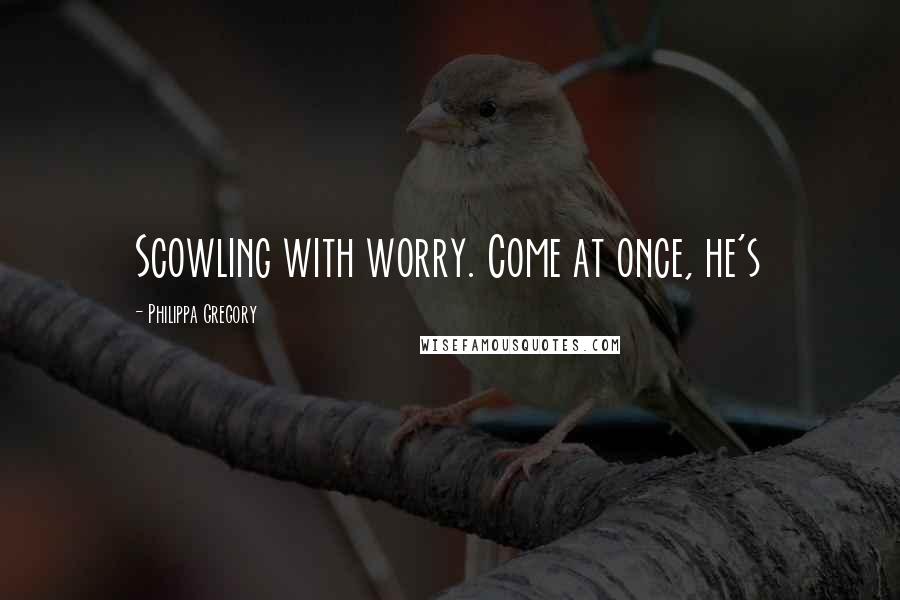 Philippa Gregory Quotes: Scowling with worry. Come at once, he's