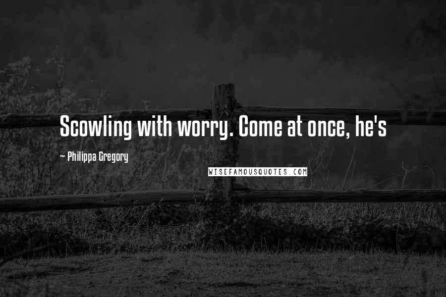 Philippa Gregory Quotes: Scowling with worry. Come at once, he's