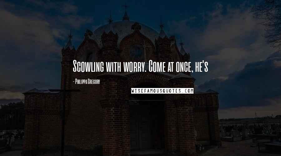 Philippa Gregory Quotes: Scowling with worry. Come at once, he's