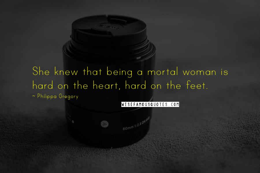 Philippa Gregory Quotes: She knew that being a mortal woman is hard on the heart, hard on the feet.