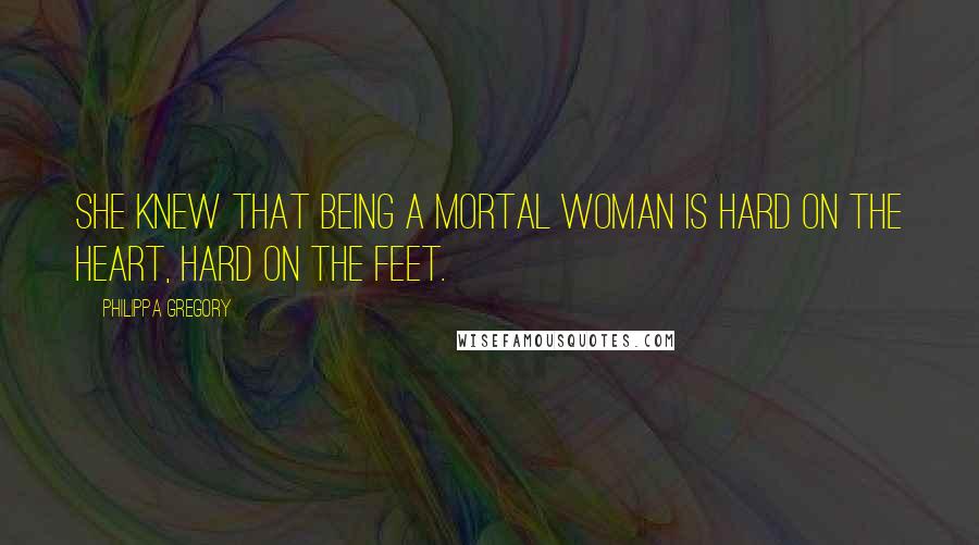 Philippa Gregory Quotes: She knew that being a mortal woman is hard on the heart, hard on the feet.