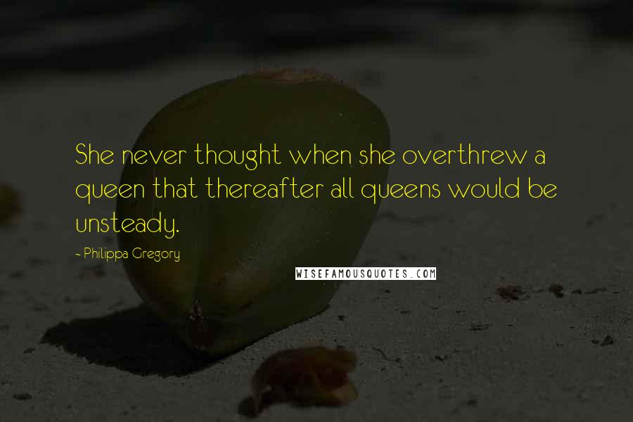 Philippa Gregory Quotes: She never thought when she overthrew a queen that thereafter all queens would be unsteady.