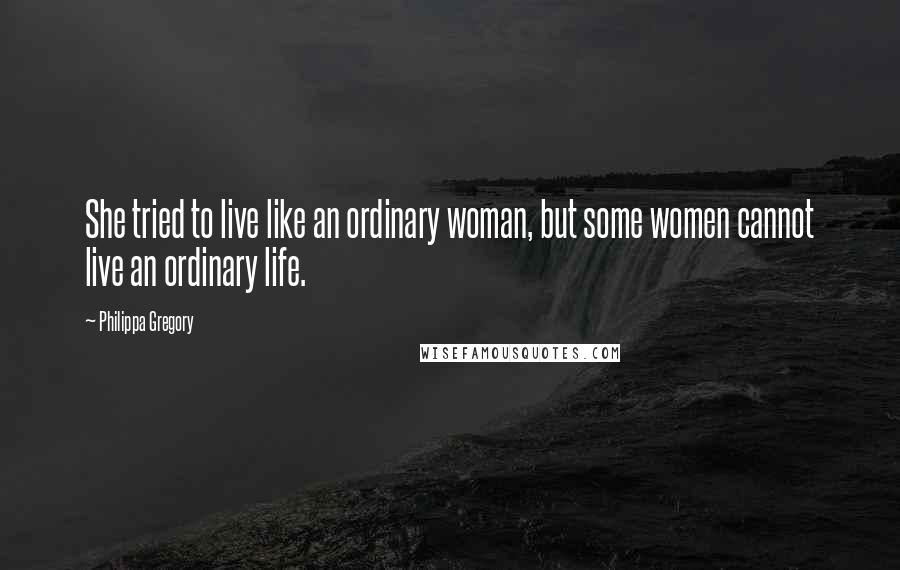 Philippa Gregory Quotes: She tried to live like an ordinary woman, but some women cannot live an ordinary life.