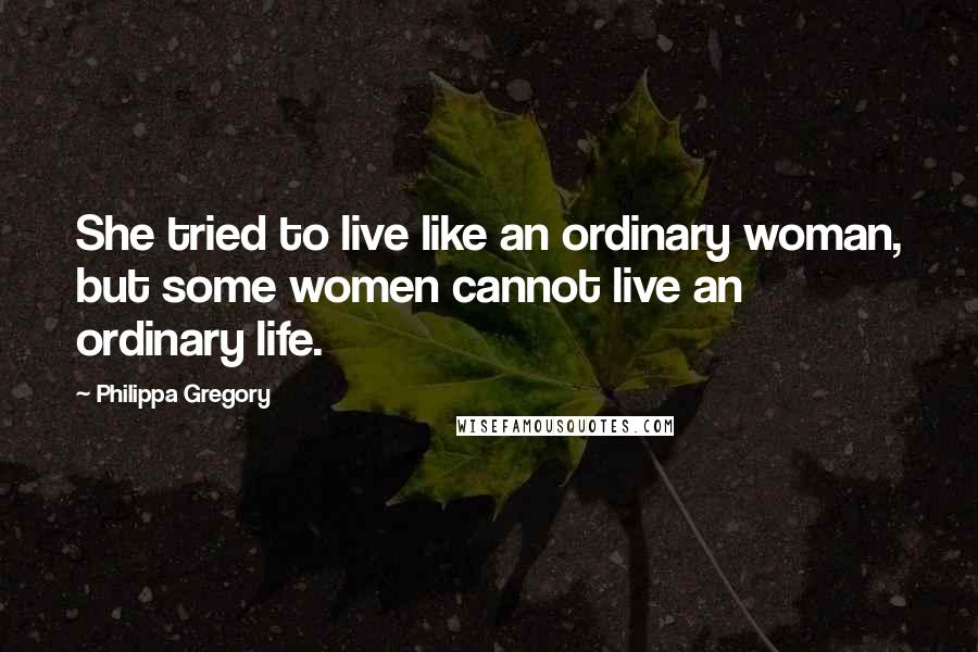 Philippa Gregory Quotes: She tried to live like an ordinary woman, but some women cannot live an ordinary life.