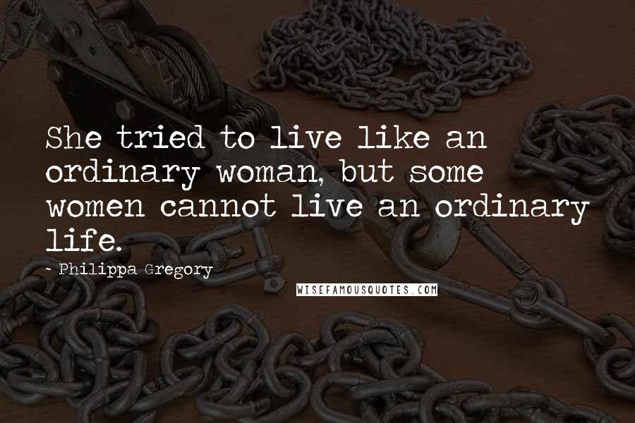 Philippa Gregory Quotes: She tried to live like an ordinary woman, but some women cannot live an ordinary life.