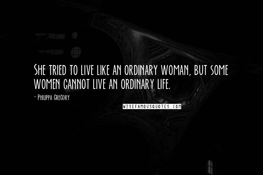 Philippa Gregory Quotes: She tried to live like an ordinary woman, but some women cannot live an ordinary life.