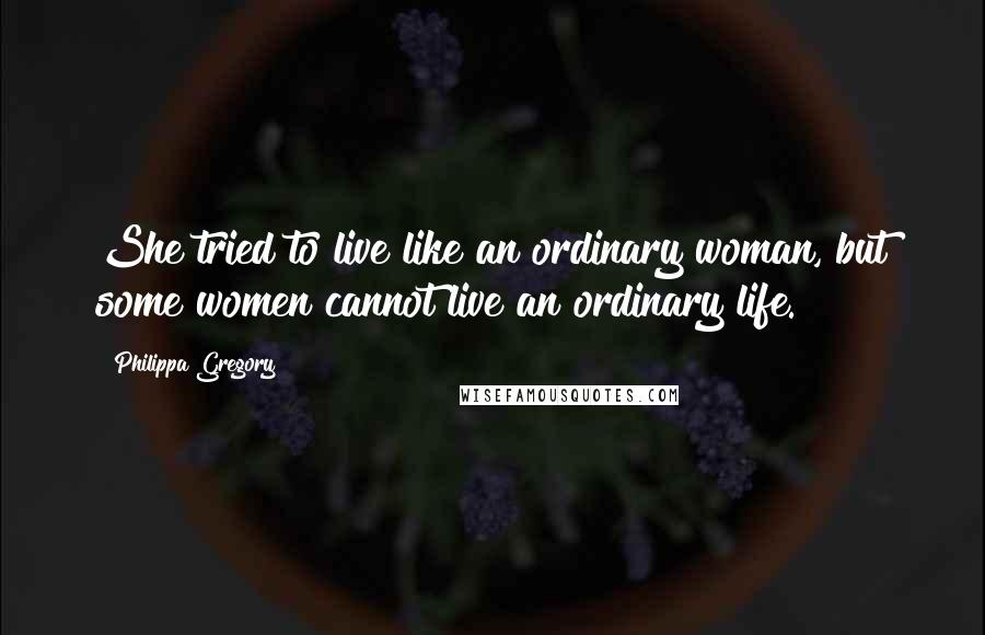 Philippa Gregory Quotes: She tried to live like an ordinary woman, but some women cannot live an ordinary life.