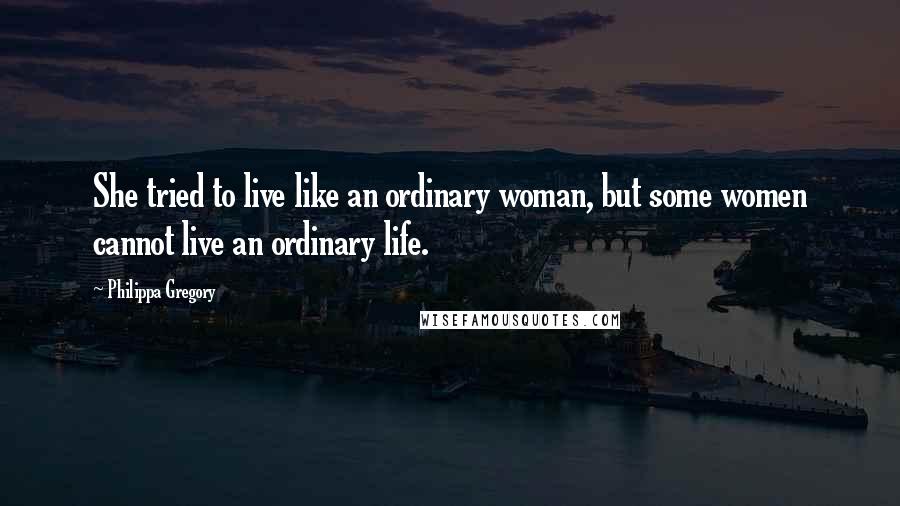 Philippa Gregory Quotes: She tried to live like an ordinary woman, but some women cannot live an ordinary life.