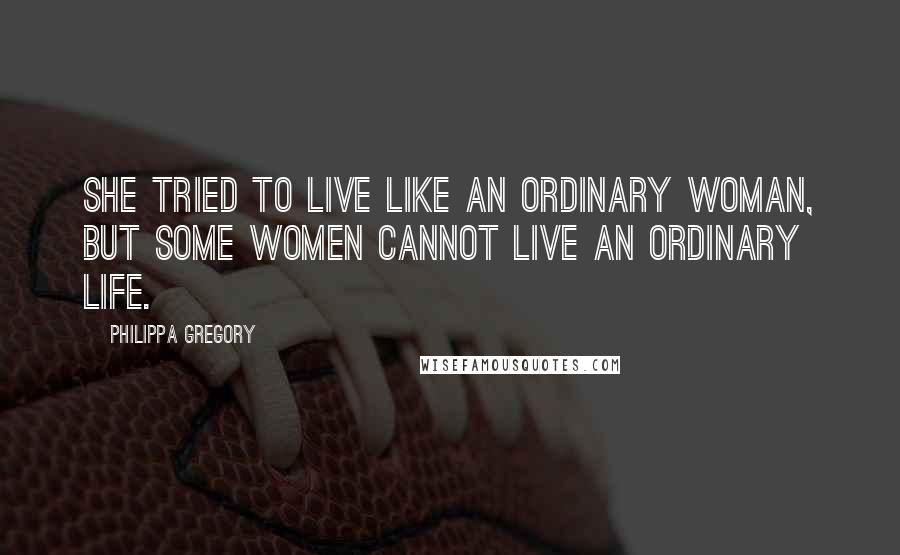 Philippa Gregory Quotes: She tried to live like an ordinary woman, but some women cannot live an ordinary life.