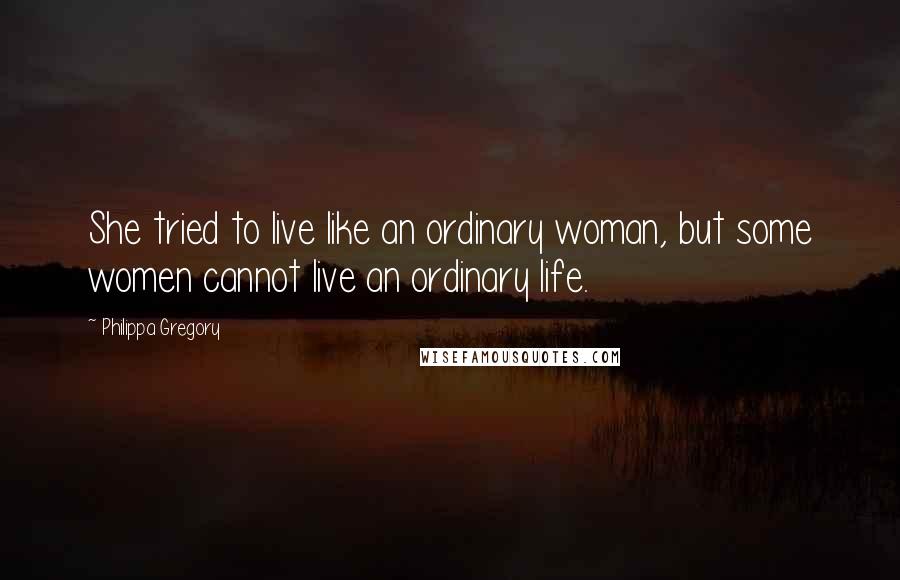 Philippa Gregory Quotes: She tried to live like an ordinary woman, but some women cannot live an ordinary life.