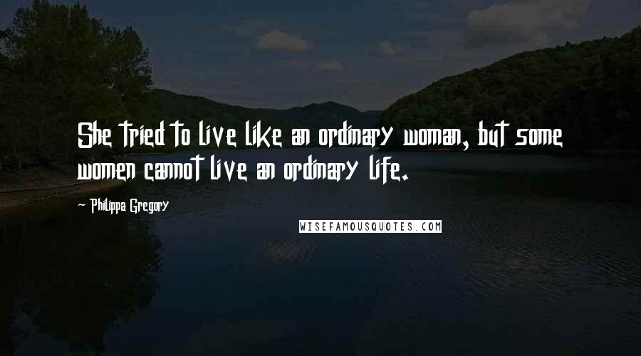 Philippa Gregory Quotes: She tried to live like an ordinary woman, but some women cannot live an ordinary life.