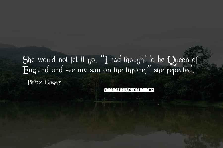 Philippa Gregory Quotes: She would not let it go. "I had thought to be Queen of England and see my son on the throne," she repeated.