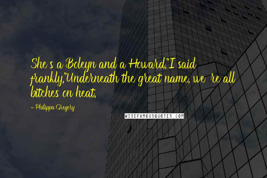 Philippa Gregory Quotes: She's a Boleyn and a Howard,"I said frankly."Underneath the great name, we 're all bitches on heat.