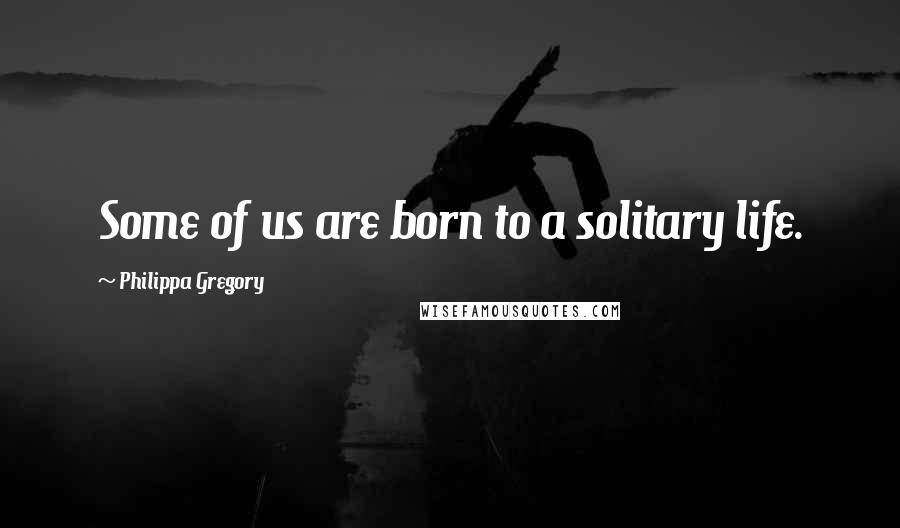 Philippa Gregory Quotes: Some of us are born to a solitary life.