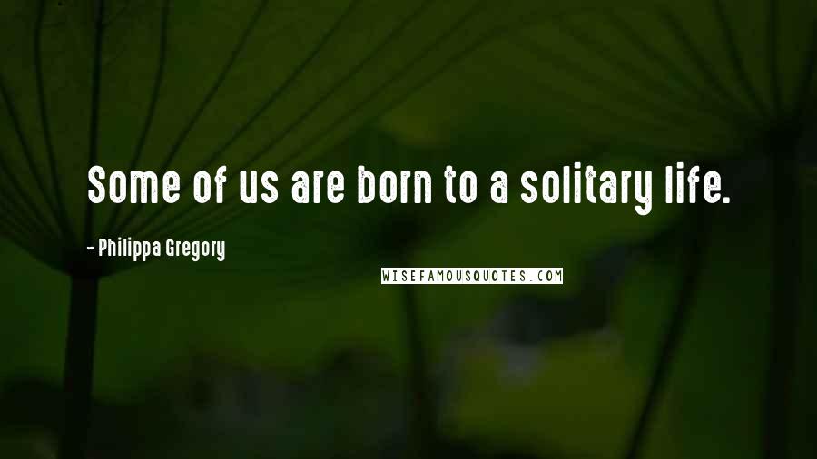 Philippa Gregory Quotes: Some of us are born to a solitary life.