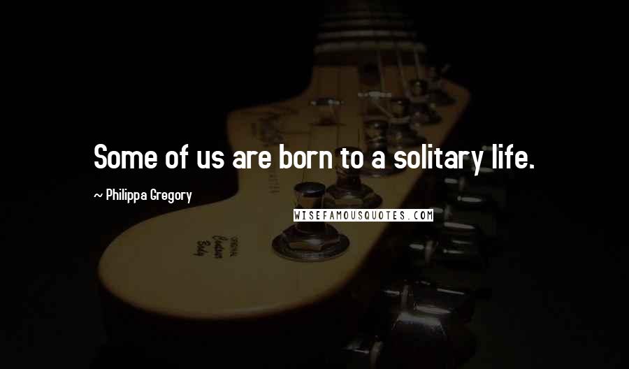 Philippa Gregory Quotes: Some of us are born to a solitary life.