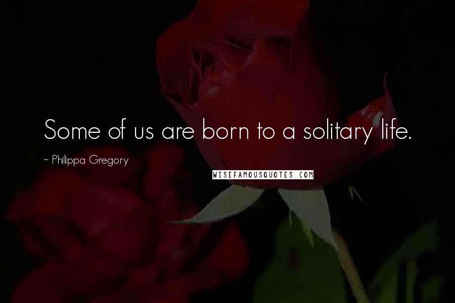 Philippa Gregory Quotes: Some of us are born to a solitary life.