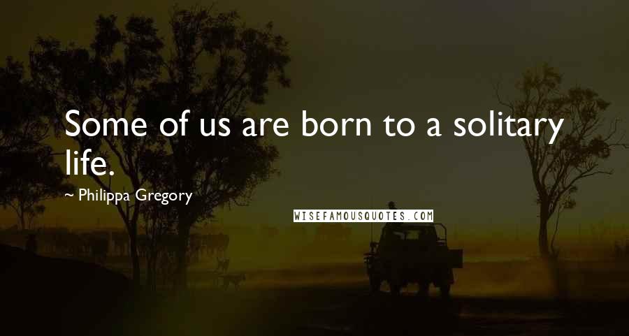 Philippa Gregory Quotes: Some of us are born to a solitary life.