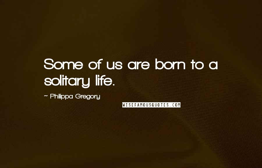 Philippa Gregory Quotes: Some of us are born to a solitary life.