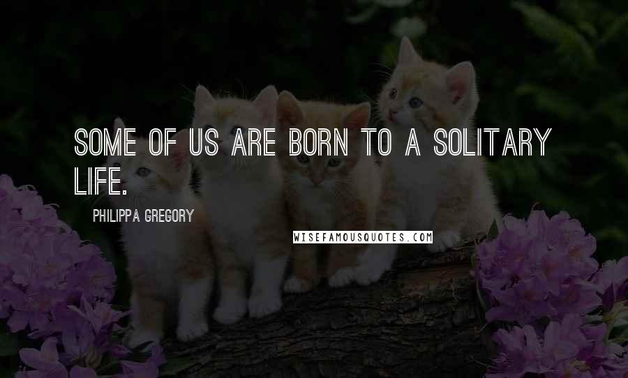 Philippa Gregory Quotes: Some of us are born to a solitary life.