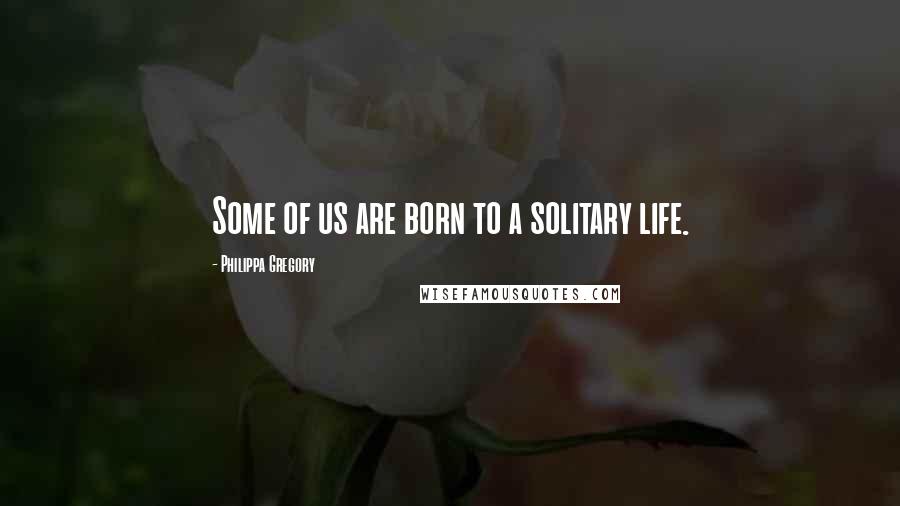 Philippa Gregory Quotes: Some of us are born to a solitary life.