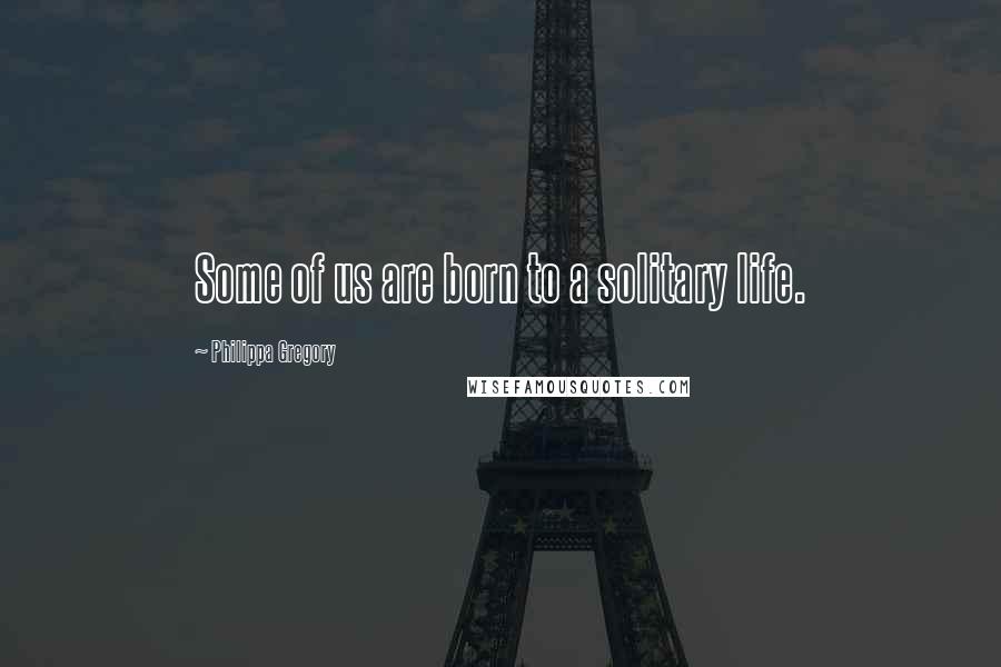 Philippa Gregory Quotes: Some of us are born to a solitary life.