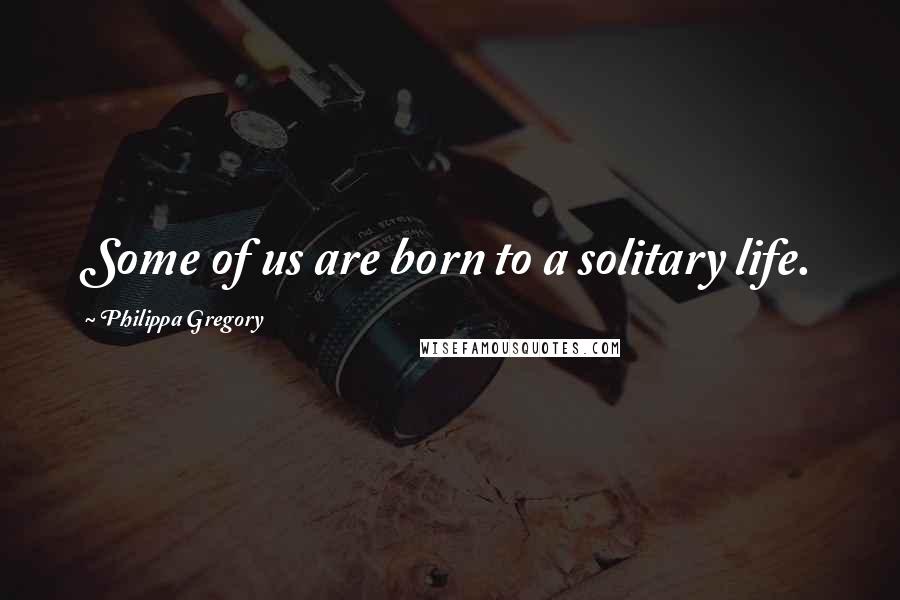 Philippa Gregory Quotes: Some of us are born to a solitary life.