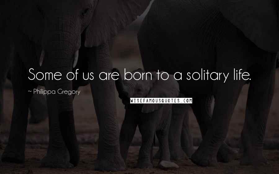 Philippa Gregory Quotes: Some of us are born to a solitary life.