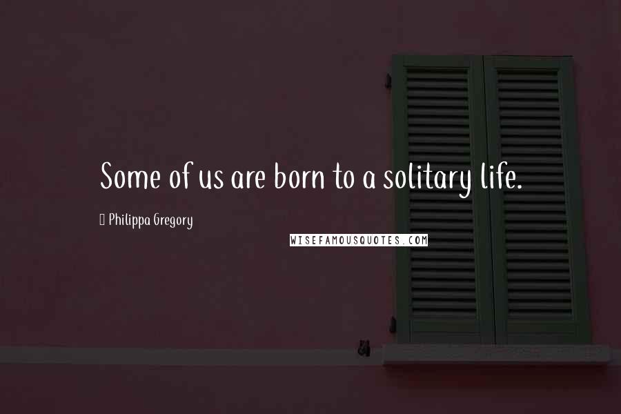 Philippa Gregory Quotes: Some of us are born to a solitary life.