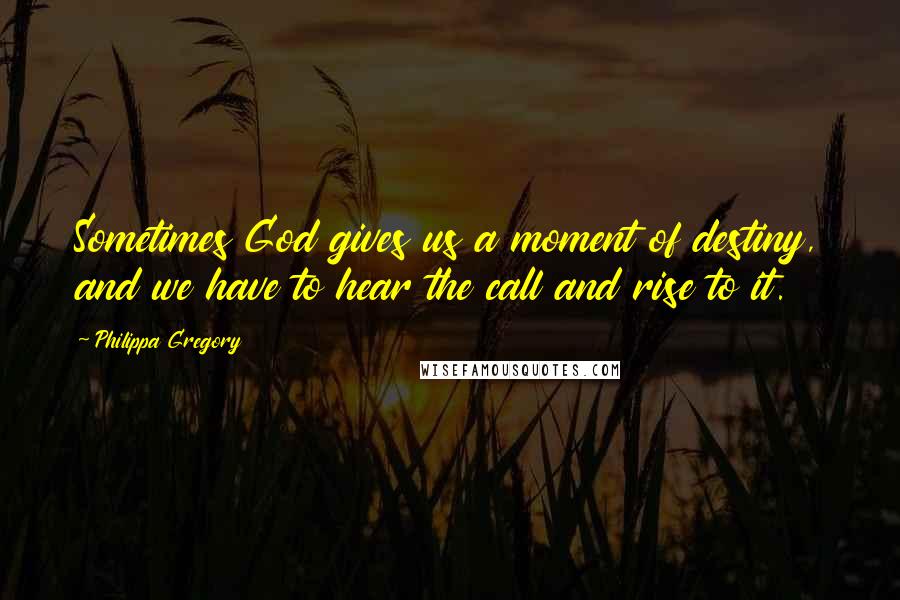 Philippa Gregory Quotes: Sometimes God gives us a moment of destiny, and we have to hear the call and rise to it.