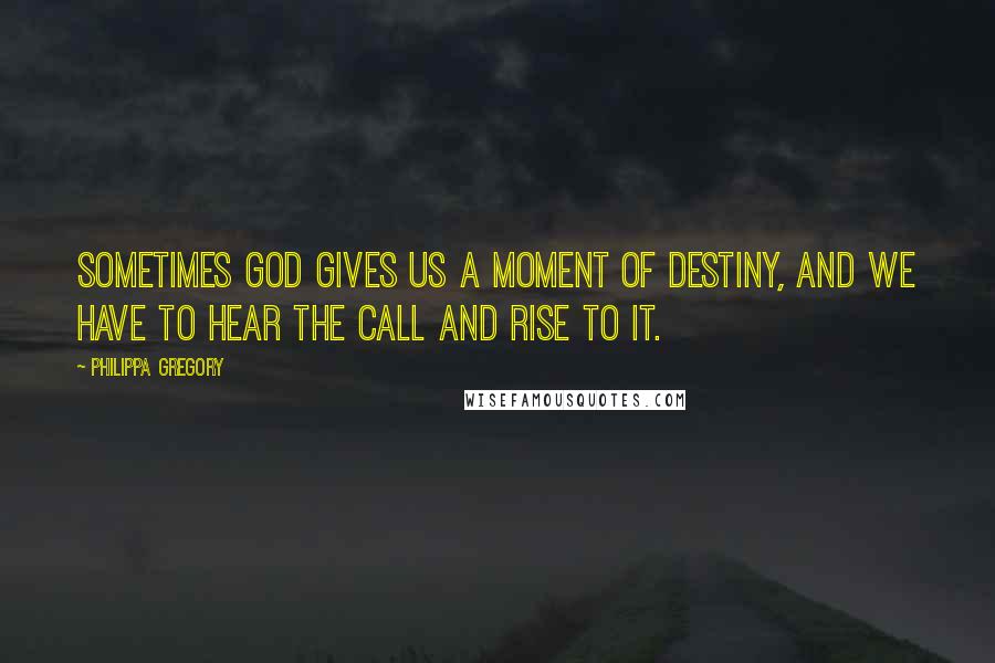 Philippa Gregory Quotes: Sometimes God gives us a moment of destiny, and we have to hear the call and rise to it.