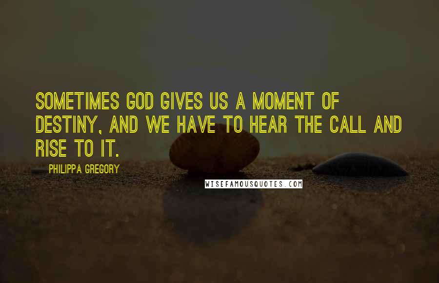 Philippa Gregory Quotes: Sometimes God gives us a moment of destiny, and we have to hear the call and rise to it.