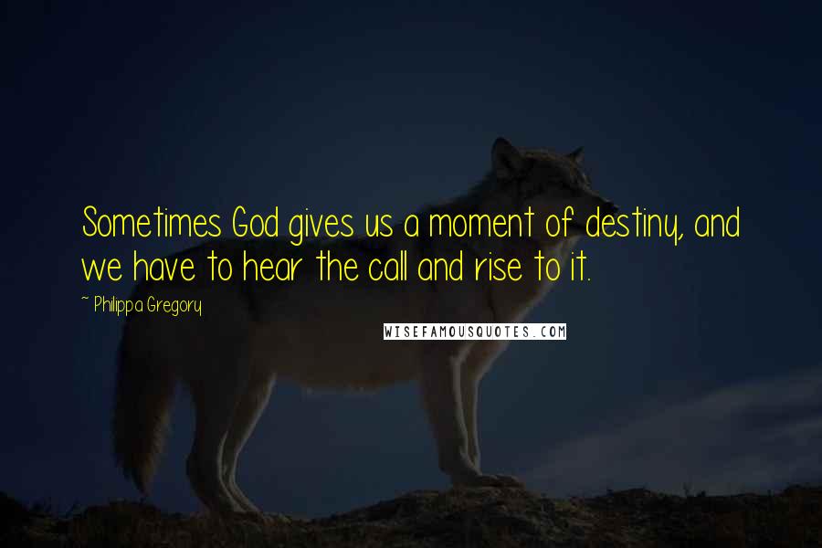 Philippa Gregory Quotes: Sometimes God gives us a moment of destiny, and we have to hear the call and rise to it.