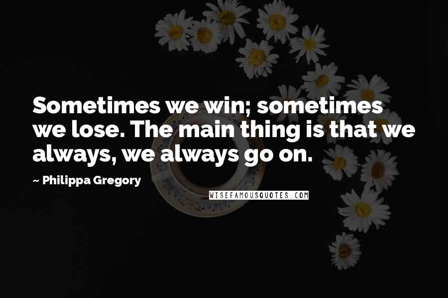 Philippa Gregory Quotes: Sometimes we win; sometimes we lose. The main thing is that we always, we always go on.