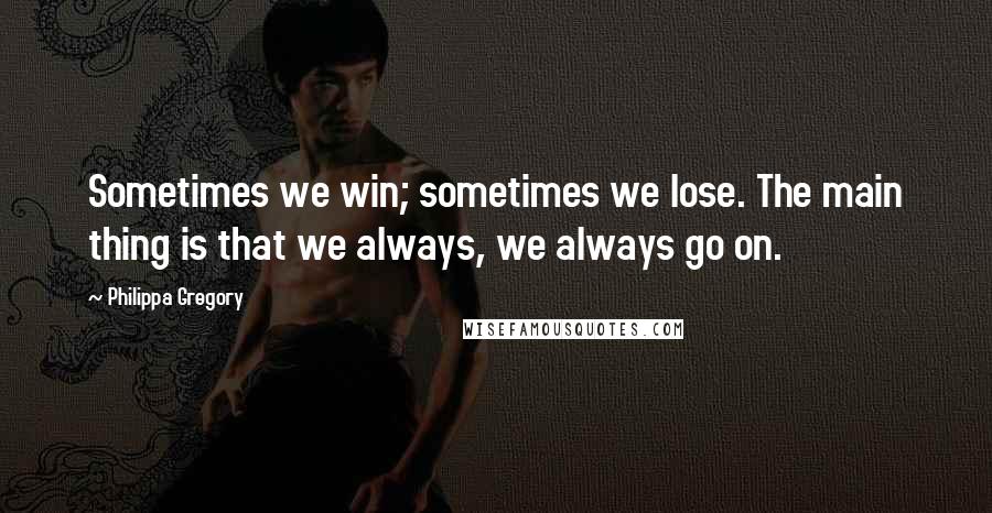 Philippa Gregory Quotes: Sometimes we win; sometimes we lose. The main thing is that we always, we always go on.