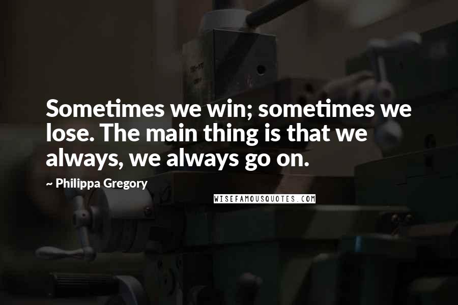 Philippa Gregory Quotes: Sometimes we win; sometimes we lose. The main thing is that we always, we always go on.